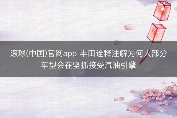 滚球(中国)官网app 丰田诠释注解为何大部分车型会在坚抓接受汽油引擎