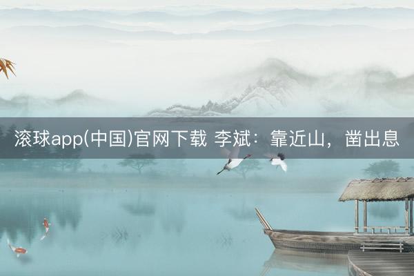 滚球app(中国)官网下载 李斌：靠近山，凿出息