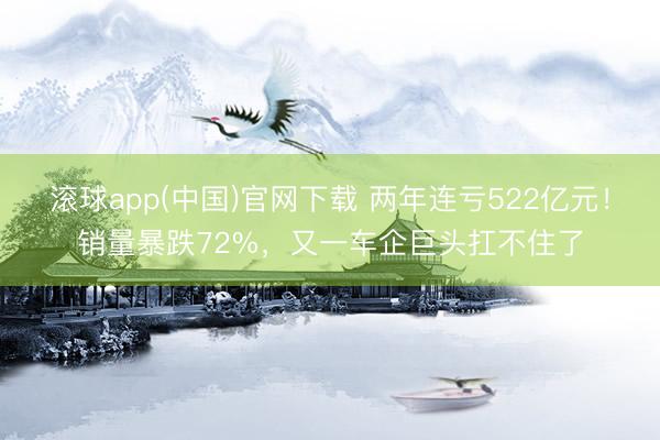 滚球app(中国)官网下载 两年连亏522亿元！销量暴跌72%，又一车企巨头扛不住了