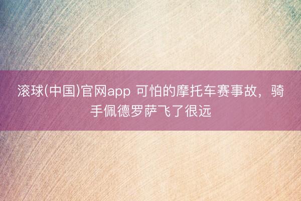 滚球(中国)官网app 可怕的摩托车赛事故，骑手佩德罗萨飞了很远