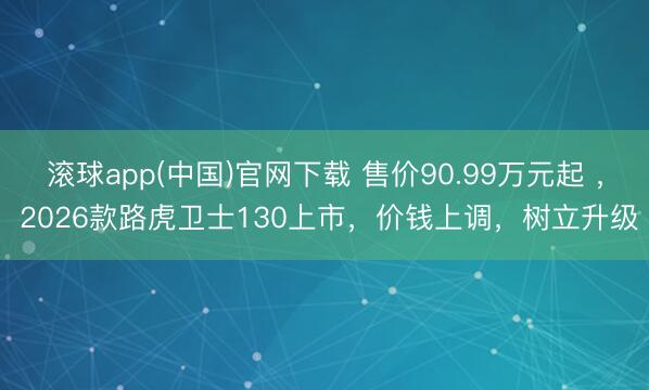 滚球app(中国)官网下载 售价90.99万元起 , 2026款路虎卫士130上市,价钱上调,树立升级