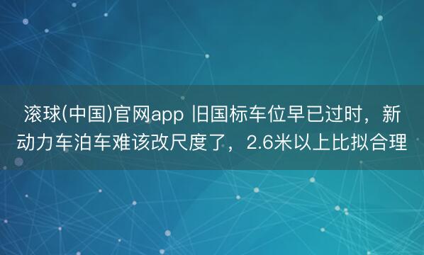 滚球(中国)官网app 旧国标车位早已过时，新动力车泊车难该改尺度了，2.6米以上比拟合理