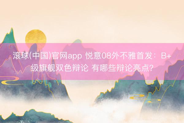 滚球(中国)官网app 悦意08外不雅首发：B+级旗舰双色辩论 有哪些辩论亮点？