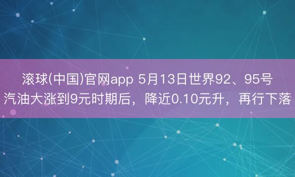 滚球(中国)官网app 5月13日世界92、95号汽油大涨到9元时期后，降近0.10元升，再行下落