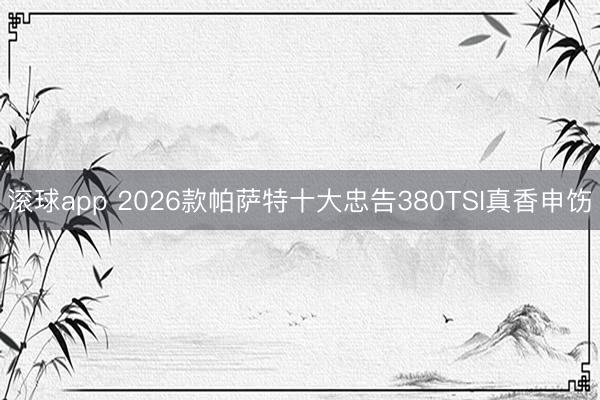 滚球app 2026款帕萨特十大忠告380TSI真香申饬