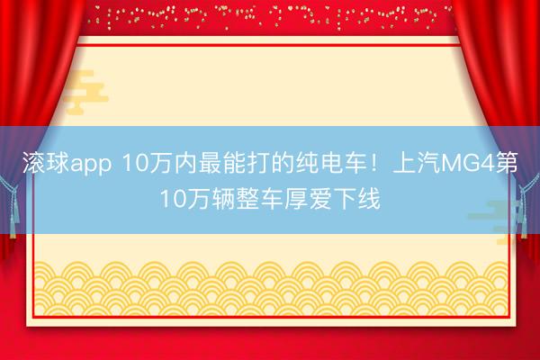 滚球app 10万内最能打的纯电车!上汽MG4第10万辆整车厚爱下线