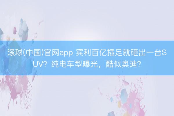 滚球(中国)官网app 宾利百亿插足就砸出一台SUV?纯电车型曝光,酷似奥迪?