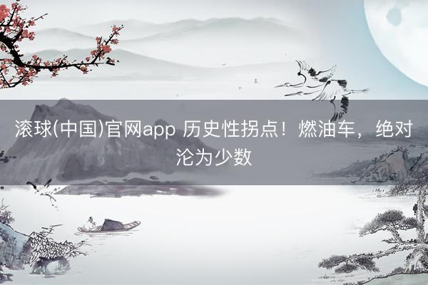 滚球(中国)官网app 历史性拐点！燃油车，绝对沦为少数