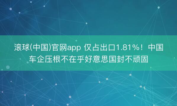 滚球(中国)官网app 仅占出口1.81%!中国车企压根不在乎好意思国封不顽固