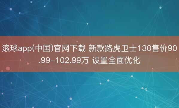 滚球app(中国)官网下载 新款路虎卫士130售价90.99-102.99万 设置全面优化