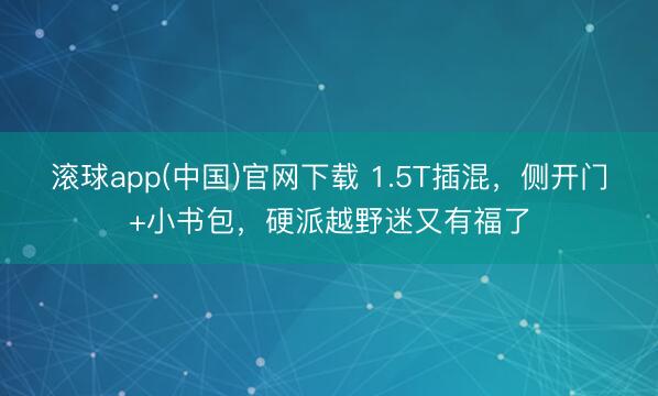 滚球app(中国)官网下载 1.5T插混,侧开门+小书包,硬派越野迷又有福了