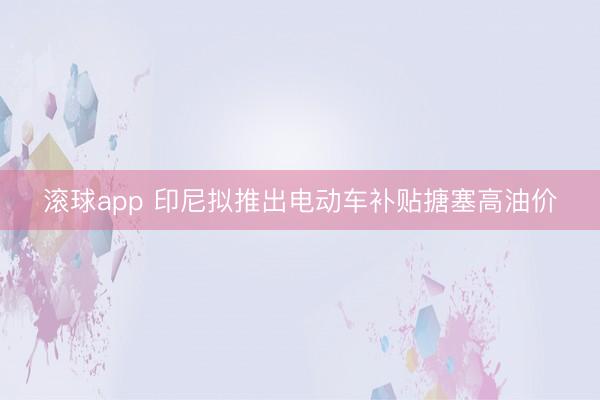 滚球app 印尼拟推出电动车补贴搪塞高油价