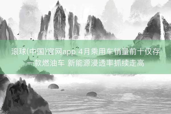 滚球(中国)官网app 4月乘用车销量前十仅存一款燃油车 新能源浸透率抓续走高
