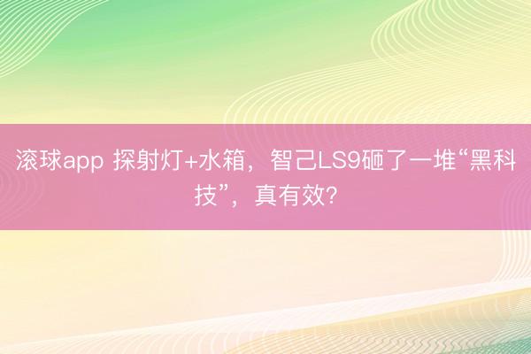 滚球app 探射灯+水箱，智己LS9砸了一堆“黑科技”，真有效？