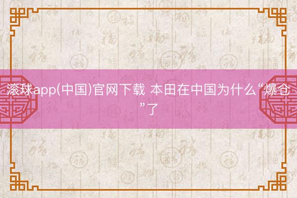 滚球app(中国)官网下载 本田在中国为什么“爆仓”了