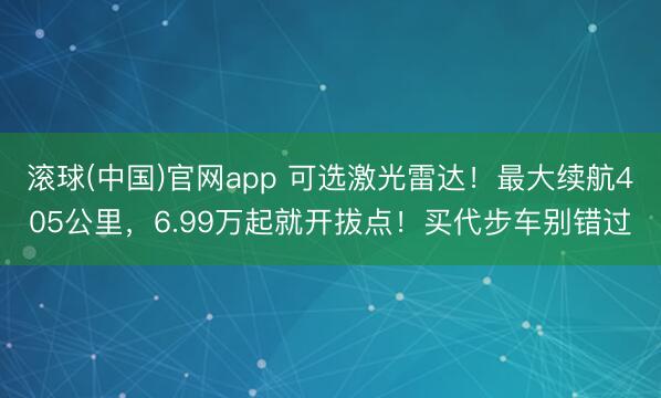 滚球(中国)官网app 可选激光雷达！最大续航405公里，6.99万起就开拔点！买代步车别错过