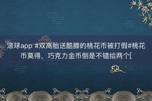 滚球app #双高胎送酷滕的桃花币被打假#桃花币莫得，巧克力金币倒是不错给两个[