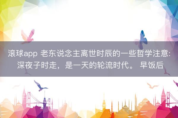 滚球app 老东说念主离世时辰的一些哲学注意: 深夜子时走，是一天的轮流时代。 早饭后