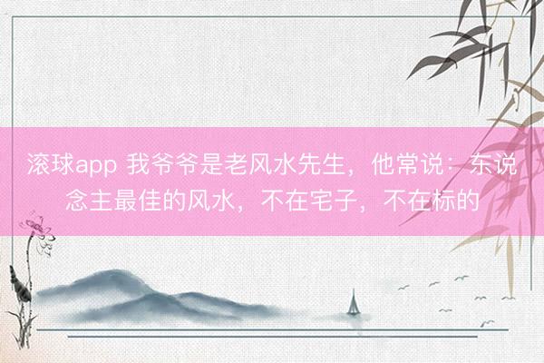 滚球app 我爷爷是老风水先生，他常说：东说念主最佳的风水，不在宅子，不在标的