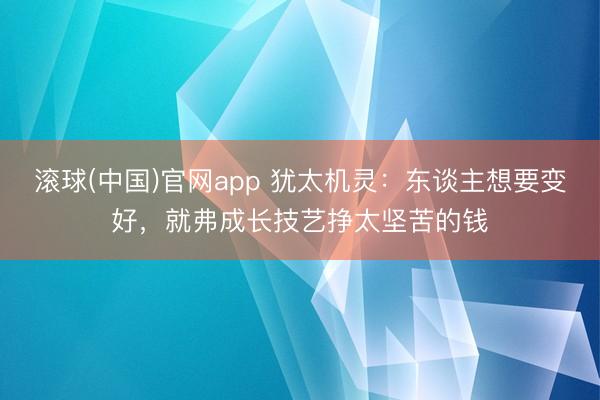滚球(中国)官网app 犹太机灵：东谈主想要变好，就弗成长技艺挣太坚苦的钱