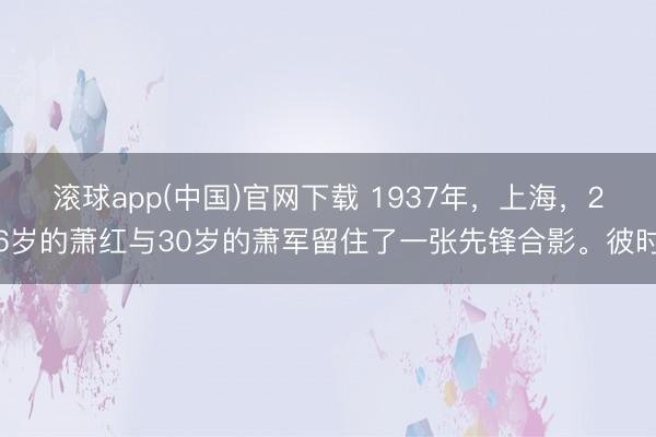 滚球app(中国)官网下载 1937年，上海，26岁的萧红与30岁的萧军留住了一张先锋合影。彼时