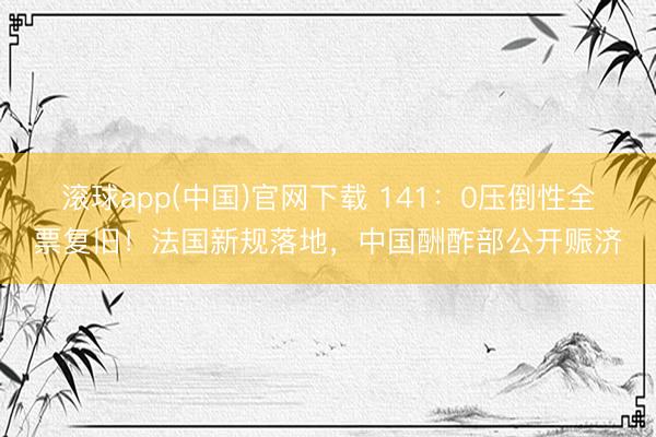 滚球app(中国)官网下载 141：0压倒性全票复旧！法国新规落地，中国酬酢部公开赈济