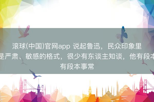 滚球(中国)官网app 说起鲁迅，民众印象里王人是严肃、敏感的格式，很少有东谈主知谈，他有段本事常