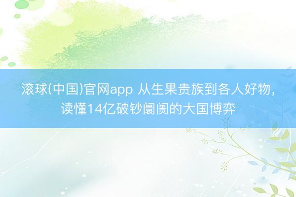 滚球(中国)官网app 从生果贵族到各人好物，读懂14亿破钞阛阓的大国博弈