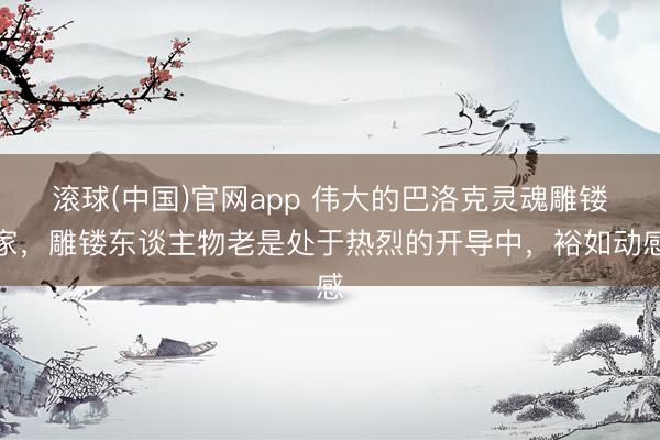 滚球(中国)官网app 伟大的巴洛克灵魂雕镂家,雕镂东谈主物老是处于热烈的开导中,裕如动感