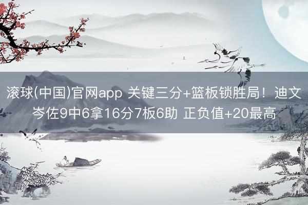 滚球(中国)官网app 关键三分+篮板锁胜局！迪文岑佐9中6拿16分7板6助 正负值+20最高