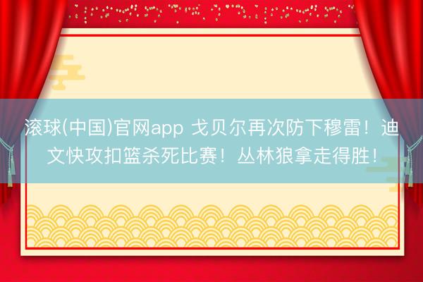 滚球(中国)官网app 戈贝尔再次防下穆雷！迪文快攻扣篮杀死比赛！丛林狼拿走得胜！