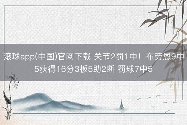 滚球app(中国)官网下载 关节2罚1中!布劳恩9中5获得16分3板5助2断 罚球7中5