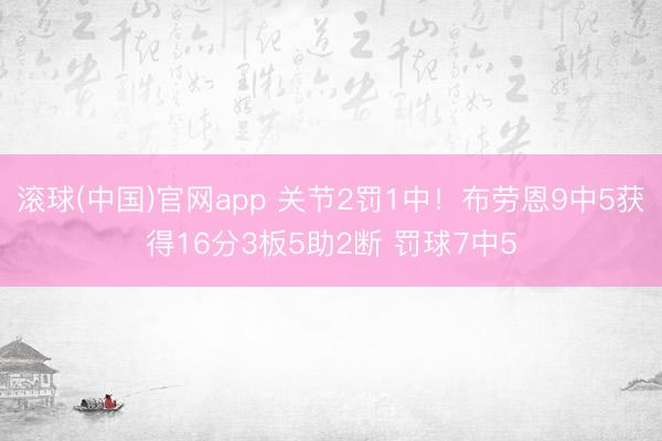 滚球(中国)官网app 关节2罚1中！布劳恩9中5获得16分3板5助2断 罚球7中5