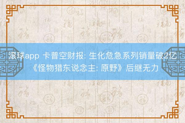 滚球app 卡普空财报: 生化危急系列销量破2亿 《怪物猎东说念主: 原野》后继无力