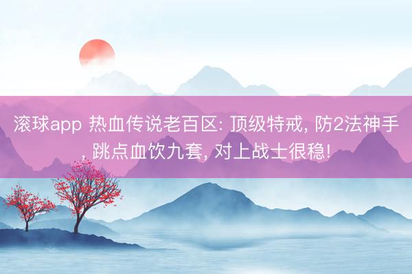 滚球app 热血传说老百区: 顶级特戒， 防2法神手， 跳点血饮九套， 对上战士很稳!