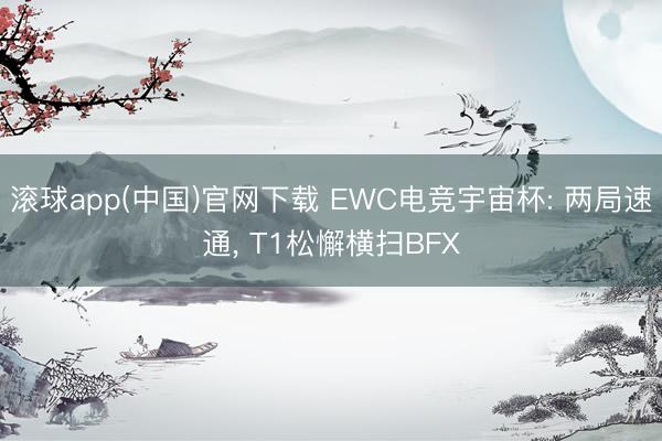 滚球app(中国)官网下载 EWC电竞宇宙杯: 两局速通, T1松懈横扫BFX