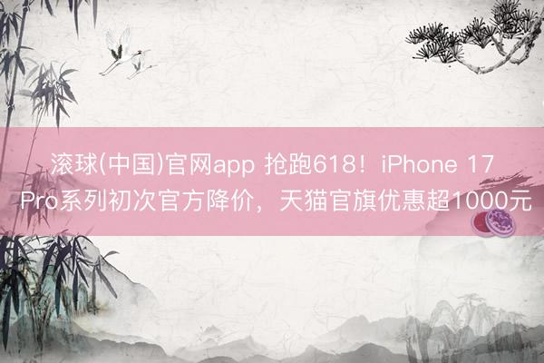 滚球(中国)官网app 抢跑618！iPhone 17 Pro系列初次官方降价，天猫官旗优惠超1000元