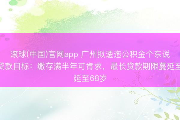 滚球(中国)官网app 广州拟逶迤公积金个东说念主贷款目标：缴存满半年可肯求，最长贷款期限蔓延至68岁
