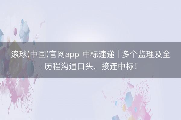 滚球(中国)官网app 中标速递 | 多个监理及全历程沟通口头，接连中标！