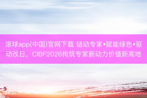 滚球app(中国)官网下载 链动专家•赋能绿色•驱动改日，CIBF2026构筑专家新动力价值新高地