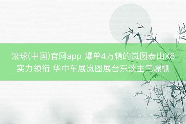 滚球(中国)官网app 爆单4万辆的岚图泰山X8实力领衔 华中车展岚图展台东谈主气爆棚