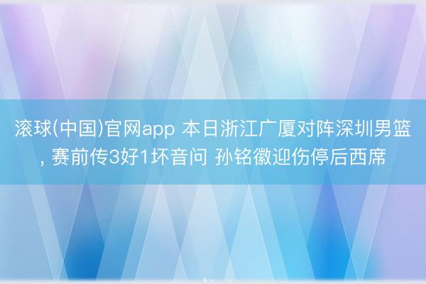滚球(中国)官网app 本日浙江广厦对阵深圳男篮， 赛前传3好1坏音问 孙铭徽迎伤停后西席