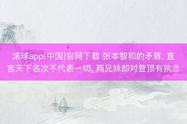 滚球app(中国)官网下载 张本智和的矛盾， 直言天下名次不代表一切， 两兄妹却对登顶有执念