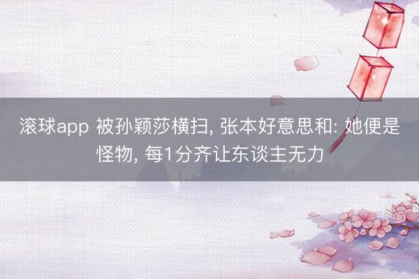滚球app 被孙颖莎横扫， 张本好意思和: 她便是怪物， 每1分齐让东谈主无力