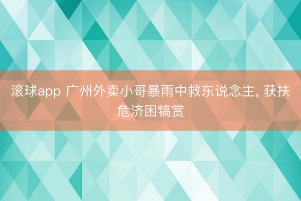 滚球app 广州外卖小哥暴雨中救东说念主， 获扶危济困犒赏