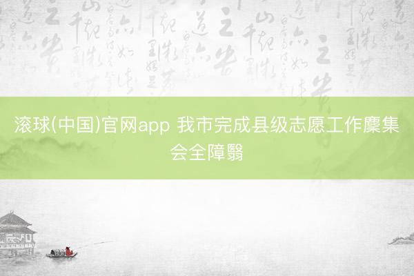 滚球(中国)官网app 我市完成县级志愿工作麇集会全障翳