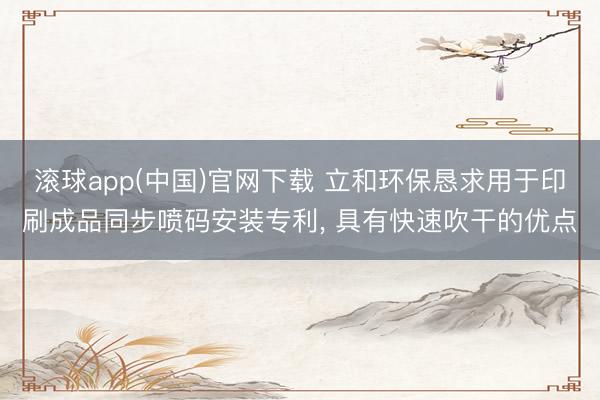 滚球app(中国)官网下载 立和环保恳求用于印刷成品同步喷码安装专利， 具有快速吹干的优点