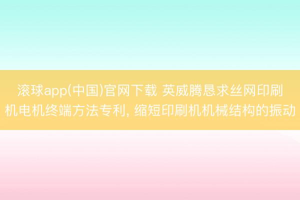 滚球app(中国)官网下载 英威腾恳求丝网印刷机电机终端方法专利， 缩短印刷机机械结构的振动