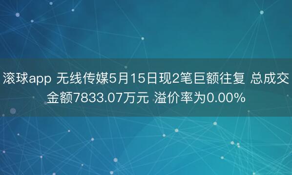 滚球app 无线传媒5月15日现2笔巨额往复 总成交金额7833.07万元 溢价率为0.00%