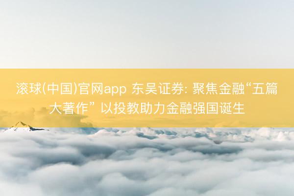 滚球(中国)官网app 东吴证券: 聚焦金融“五篇大著作” 以投教助力金融强国诞生
